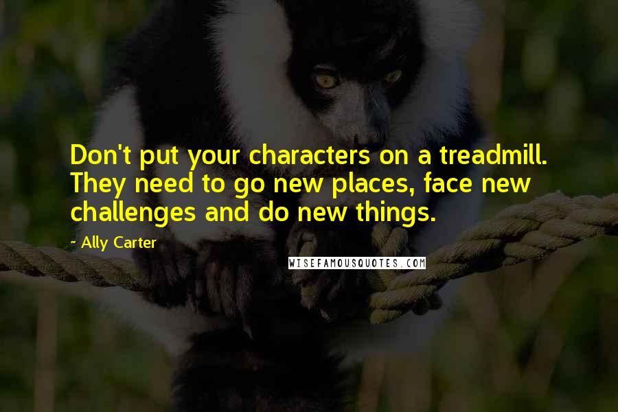 Ally Carter Quotes: Don't put your characters on a treadmill. They need to go new places, face new challenges and do new things.