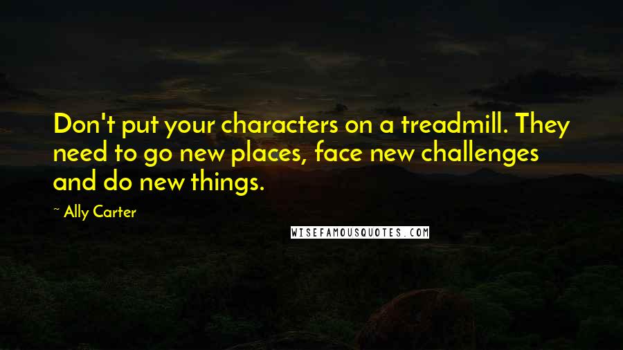 Ally Carter Quotes: Don't put your characters on a treadmill. They need to go new places, face new challenges and do new things.