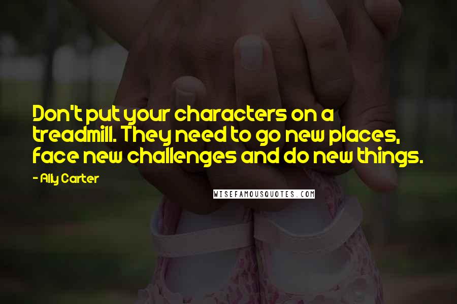 Ally Carter Quotes: Don't put your characters on a treadmill. They need to go new places, face new challenges and do new things.