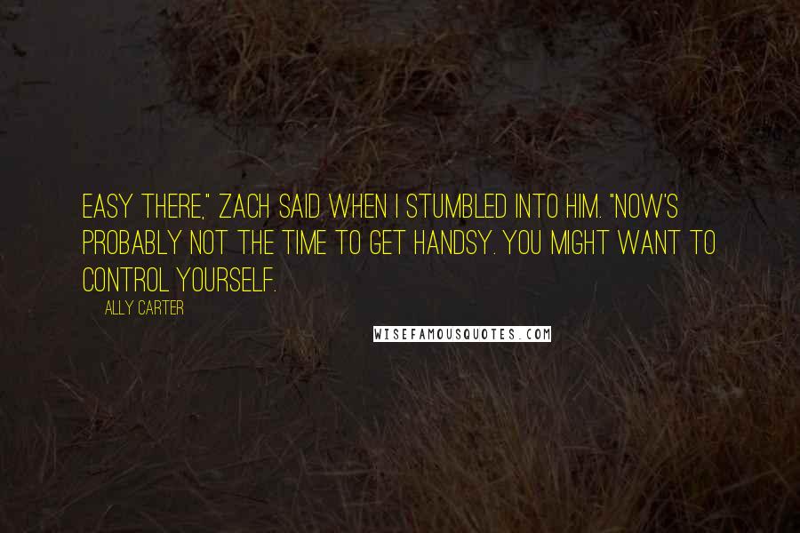 Ally Carter Quotes: Easy there," Zach said when I stumbled into him. "Now's probably not the time to get handsy. You might want to control yourself.