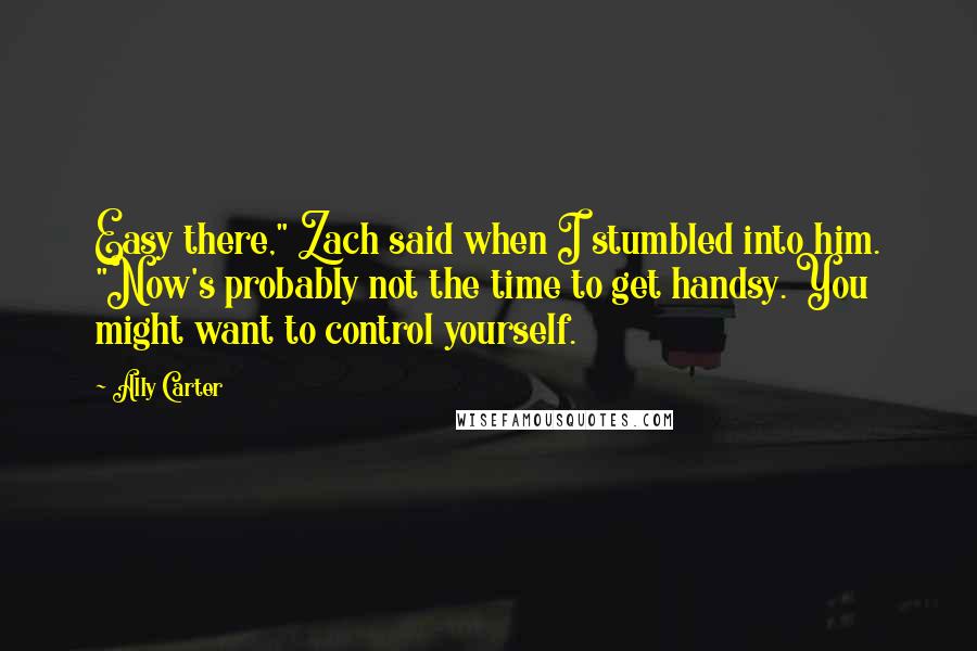 Ally Carter Quotes: Easy there," Zach said when I stumbled into him. "Now's probably not the time to get handsy. You might want to control yourself.