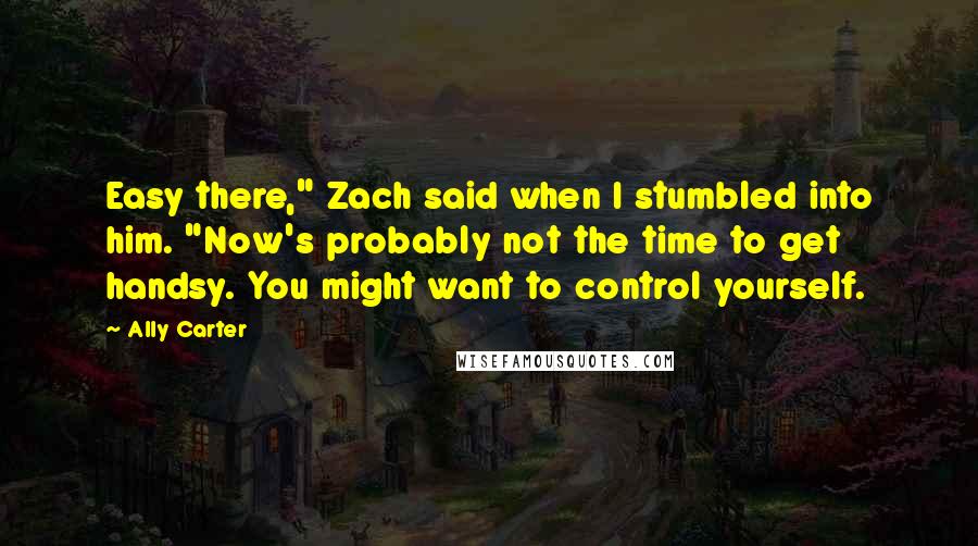 Ally Carter Quotes: Easy there," Zach said when I stumbled into him. "Now's probably not the time to get handsy. You might want to control yourself.