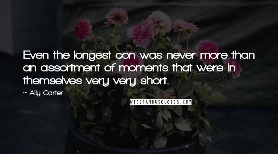 Ally Carter Quotes: Even the longest con was never more than an assortment of moments that were in themselves very very short.