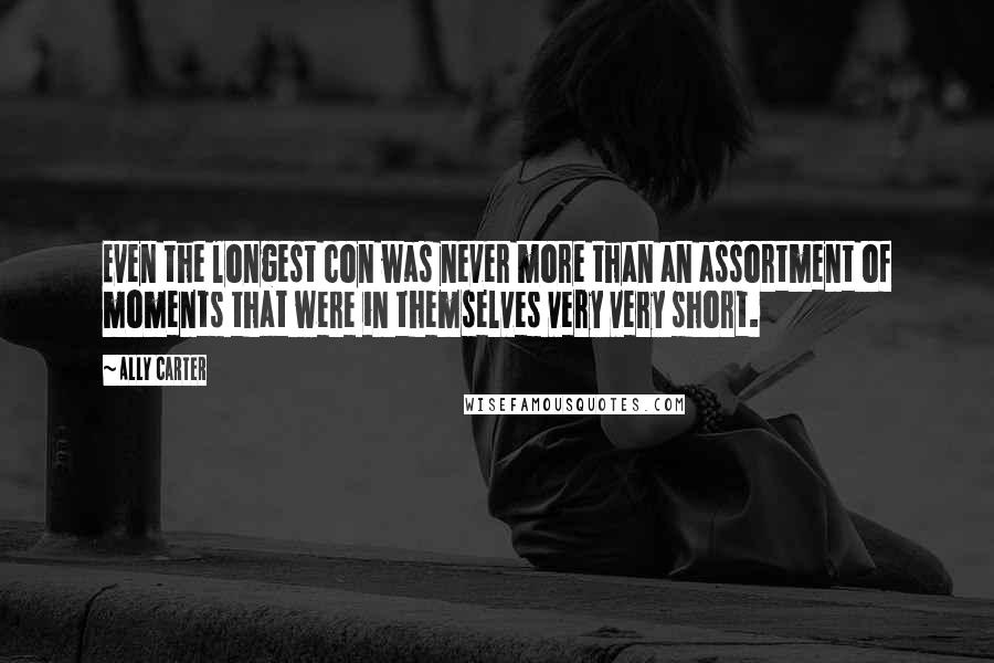 Ally Carter Quotes: Even the longest con was never more than an assortment of moments that were in themselves very very short.