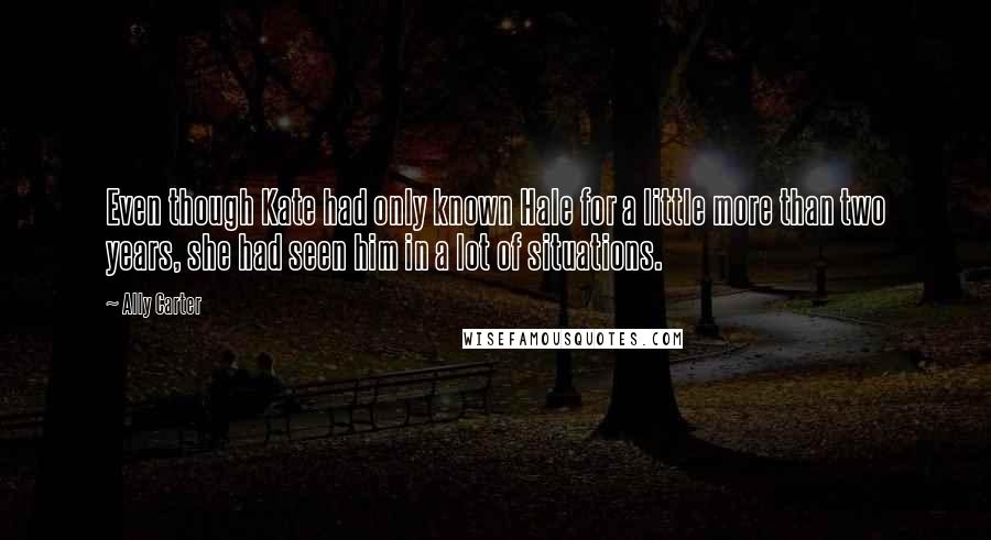 Ally Carter Quotes: Even though Kate had only known Hale for a little more than two years, she had seen him in a lot of situations.