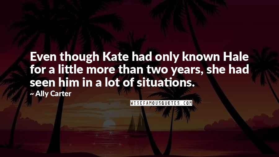 Ally Carter Quotes: Even though Kate had only known Hale for a little more than two years, she had seen him in a lot of situations.
