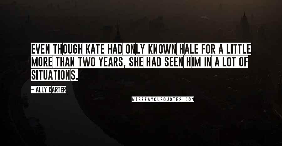 Ally Carter Quotes: Even though Kate had only known Hale for a little more than two years, she had seen him in a lot of situations.