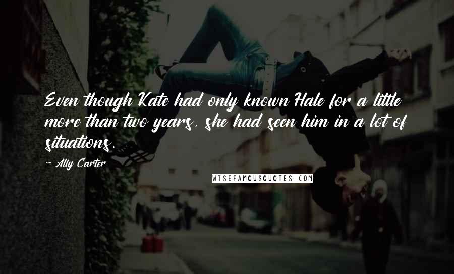 Ally Carter Quotes: Even though Kate had only known Hale for a little more than two years, she had seen him in a lot of situations.