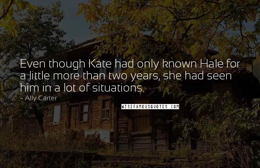 Ally Carter Quotes: Even though Kate had only known Hale for a little more than two years, she had seen him in a lot of situations.