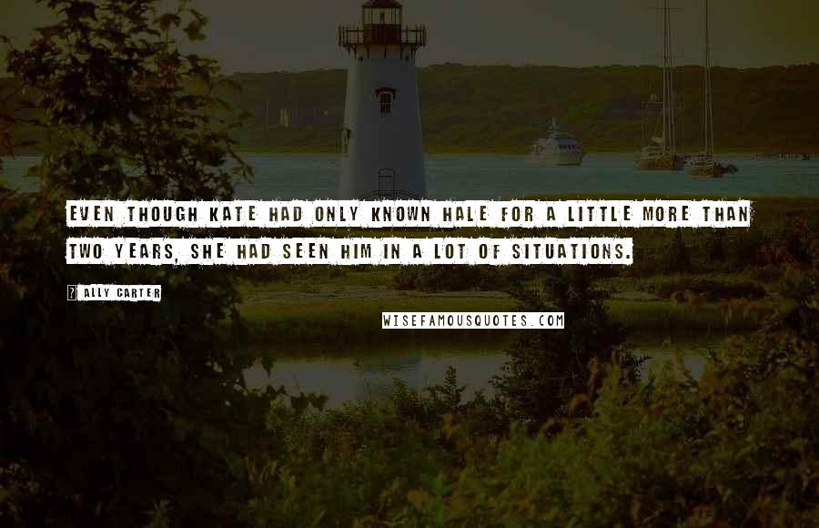 Ally Carter Quotes: Even though Kate had only known Hale for a little more than two years, she had seen him in a lot of situations.