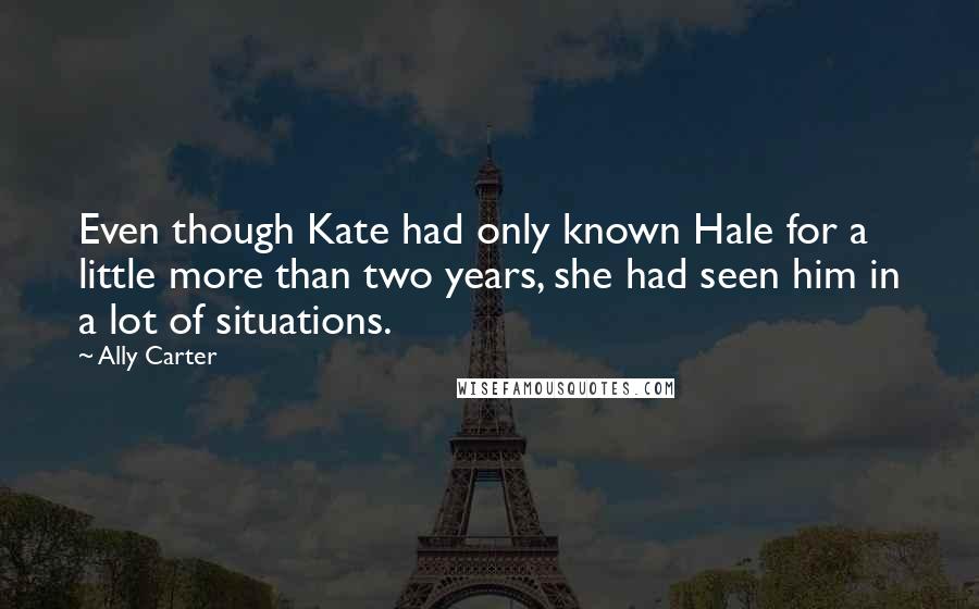 Ally Carter Quotes: Even though Kate had only known Hale for a little more than two years, she had seen him in a lot of situations.