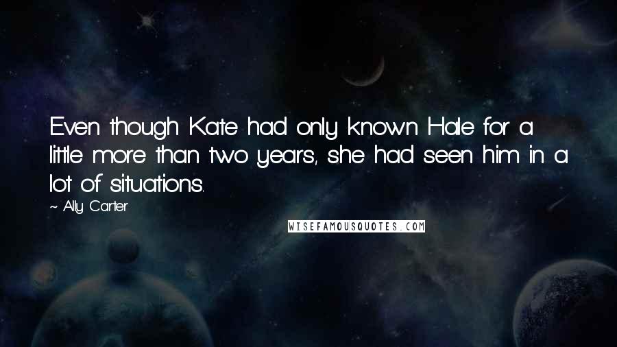 Ally Carter Quotes: Even though Kate had only known Hale for a little more than two years, she had seen him in a lot of situations.