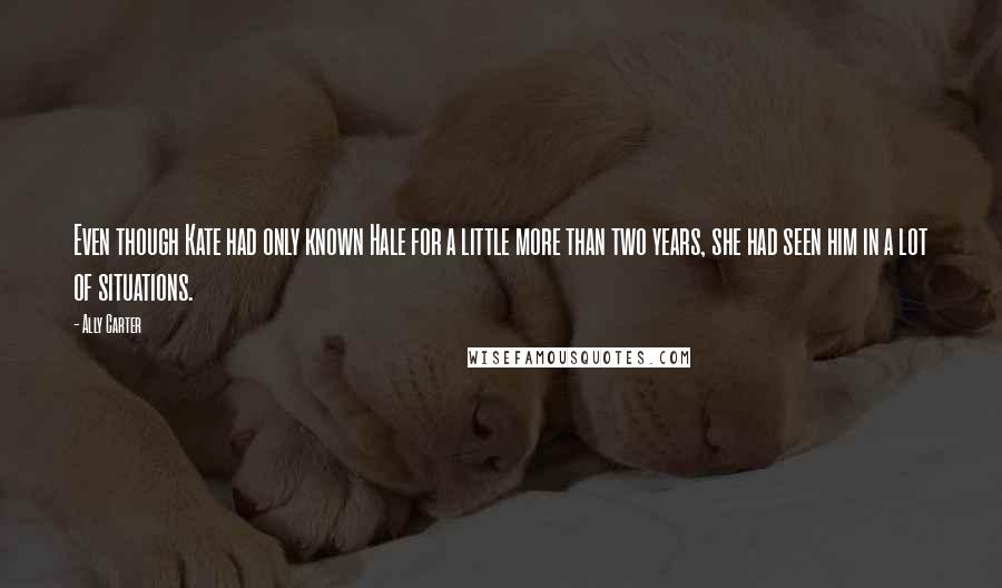 Ally Carter Quotes: Even though Kate had only known Hale for a little more than two years, she had seen him in a lot of situations.