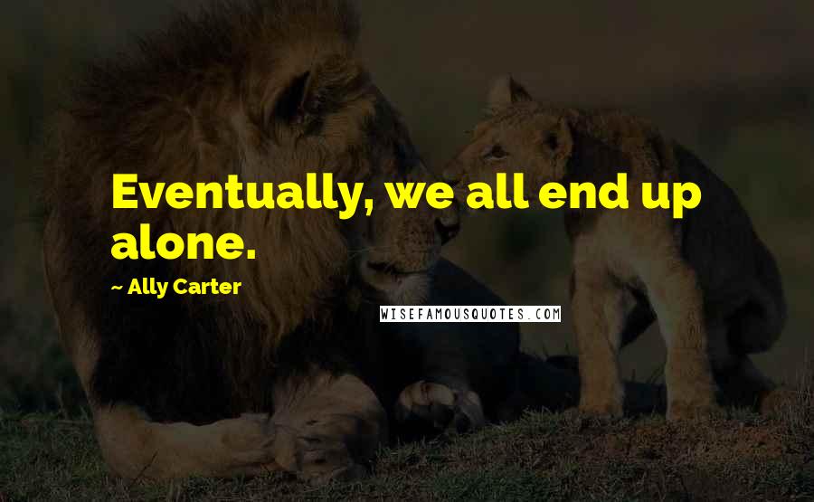 Ally Carter Quotes: Eventually, we all end up alone.