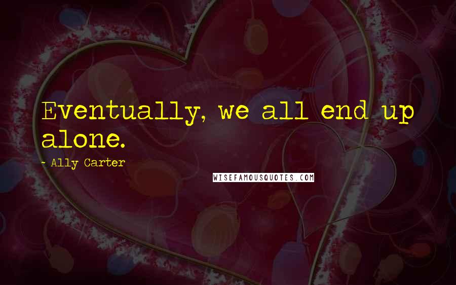 Ally Carter Quotes: Eventually, we all end up alone.
