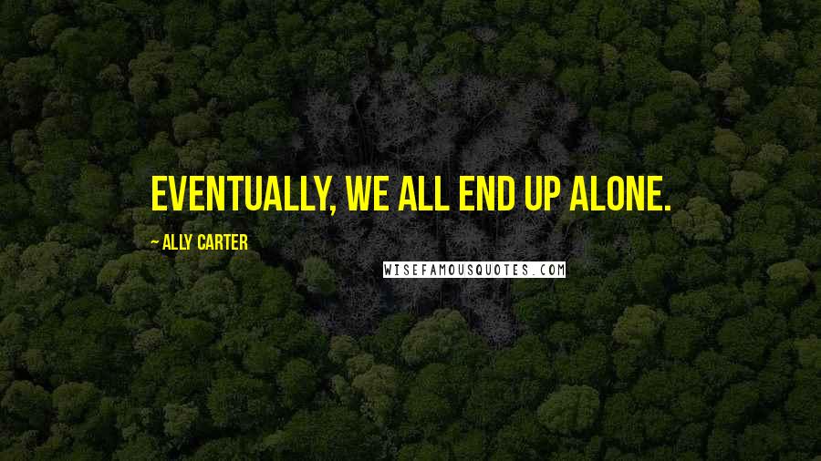 Ally Carter Quotes: Eventually, we all end up alone.