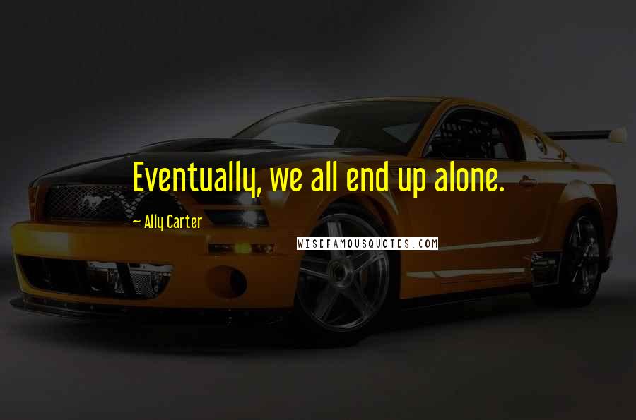 Ally Carter Quotes: Eventually, we all end up alone.