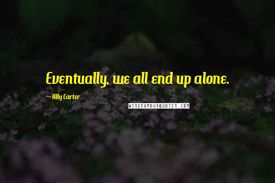 Ally Carter Quotes: Eventually, we all end up alone.