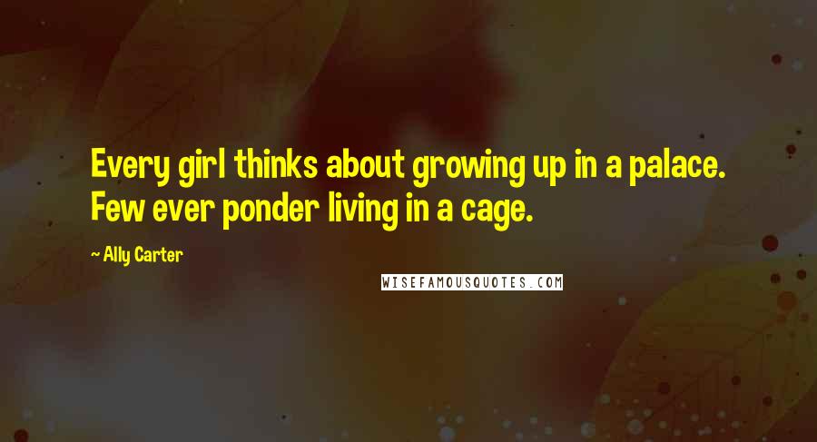 Ally Carter Quotes: Every girl thinks about growing up in a palace. Few ever ponder living in a cage.