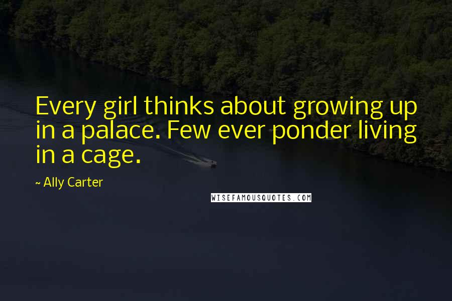 Ally Carter Quotes: Every girl thinks about growing up in a palace. Few ever ponder living in a cage.