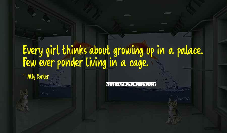 Ally Carter Quotes: Every girl thinks about growing up in a palace. Few ever ponder living in a cage.