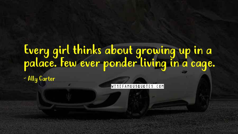 Ally Carter Quotes: Every girl thinks about growing up in a palace. Few ever ponder living in a cage.