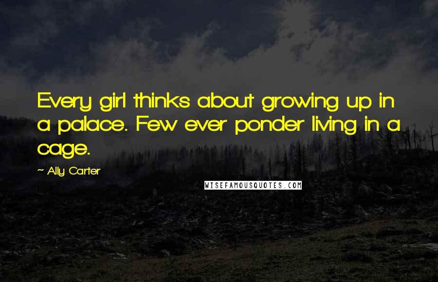 Ally Carter Quotes: Every girl thinks about growing up in a palace. Few ever ponder living in a cage.