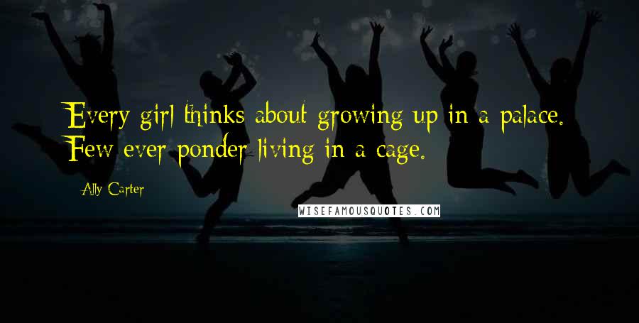 Ally Carter Quotes: Every girl thinks about growing up in a palace. Few ever ponder living in a cage.