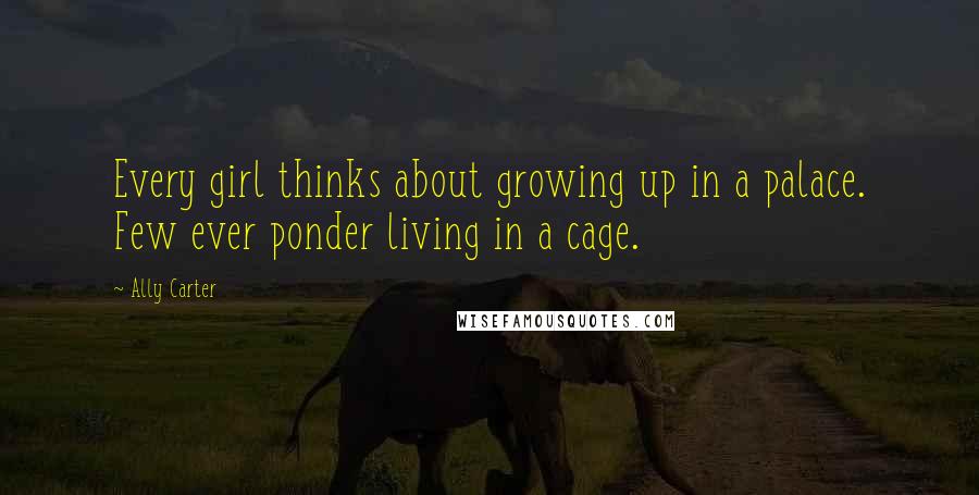 Ally Carter Quotes: Every girl thinks about growing up in a palace. Few ever ponder living in a cage.