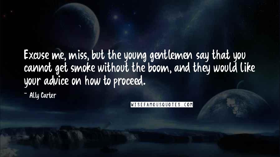 Ally Carter Quotes: Excuse me, miss, but the young gentlemen say that you cannot get smoke without the boom, and they would like your advice on how to proceed.