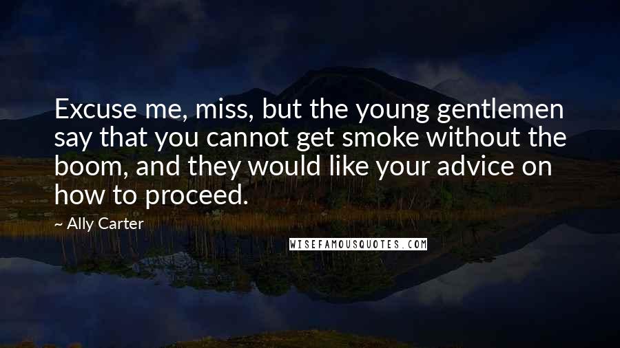 Ally Carter Quotes: Excuse me, miss, but the young gentlemen say that you cannot get smoke without the boom, and they would like your advice on how to proceed.