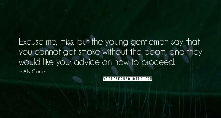 Ally Carter Quotes: Excuse me, miss, but the young gentlemen say that you cannot get smoke without the boom, and they would like your advice on how to proceed.