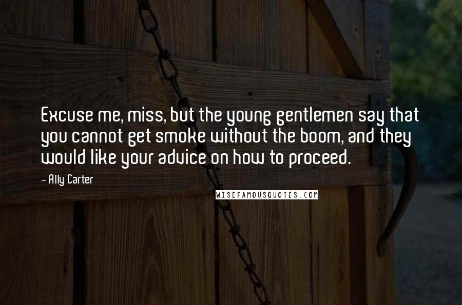 Ally Carter Quotes: Excuse me, miss, but the young gentlemen say that you cannot get smoke without the boom, and they would like your advice on how to proceed.