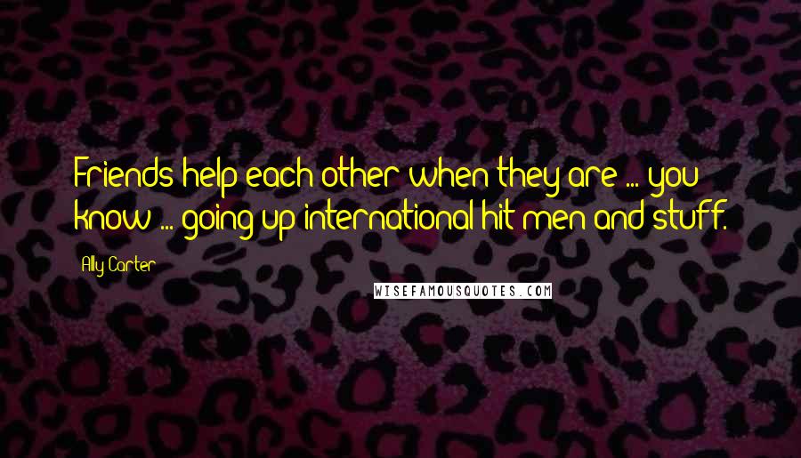 Ally Carter Quotes: Friends help each other when they are ... you know ... going up international hit men and stuff.