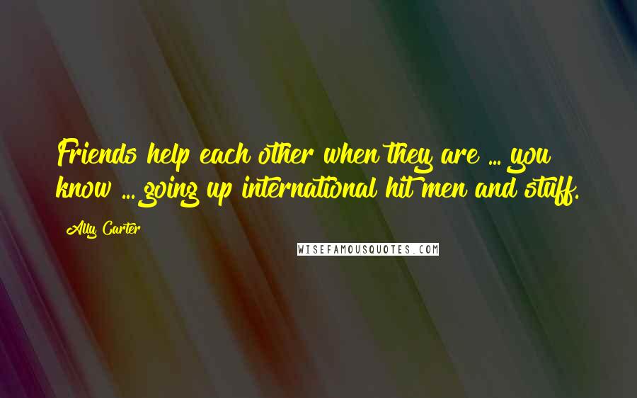 Ally Carter Quotes: Friends help each other when they are ... you know ... going up international hit men and stuff.