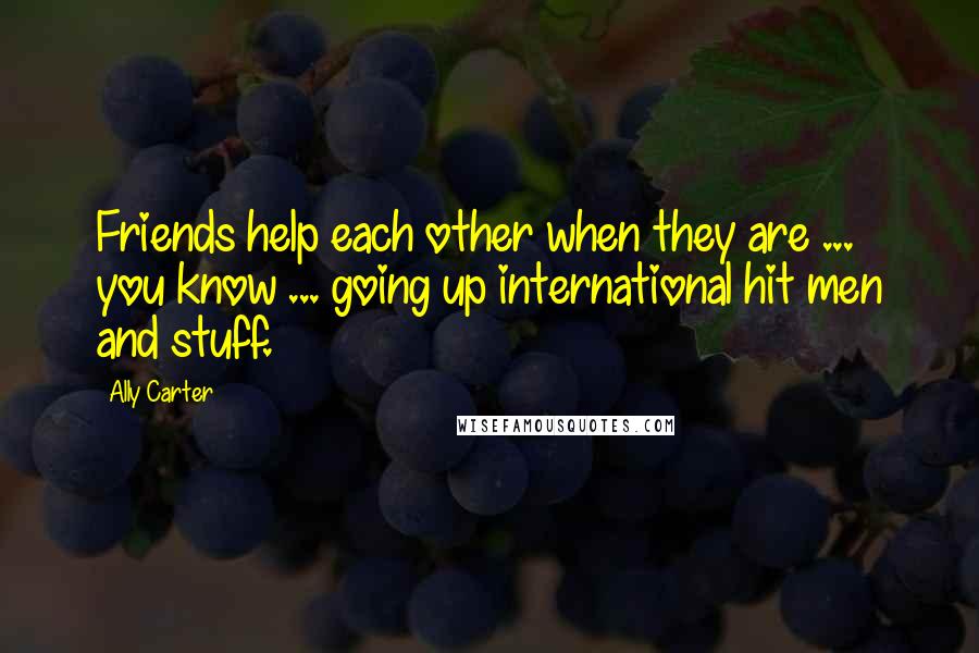 Ally Carter Quotes: Friends help each other when they are ... you know ... going up international hit men and stuff.