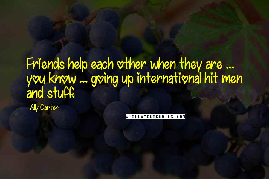 Ally Carter Quotes: Friends help each other when they are ... you know ... going up international hit men and stuff.