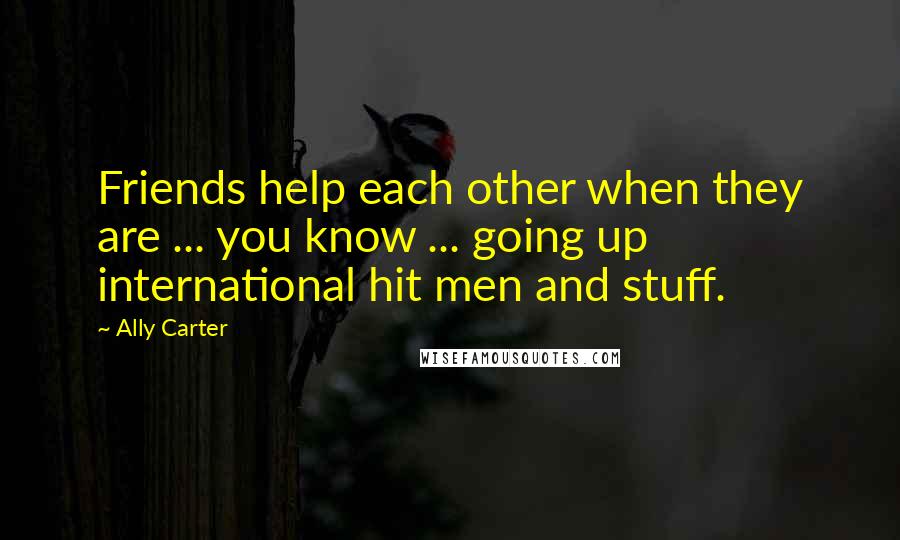 Ally Carter Quotes: Friends help each other when they are ... you know ... going up international hit men and stuff.