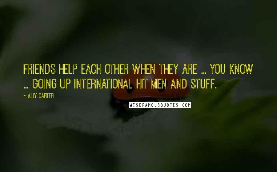 Ally Carter Quotes: Friends help each other when they are ... you know ... going up international hit men and stuff.