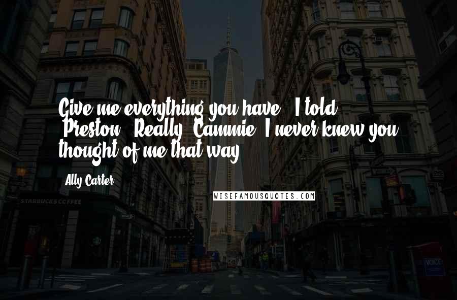 Ally Carter Quotes: Give me everything you have," I told [Preston]."Really, Cammie. I never knew you thought of me that way.