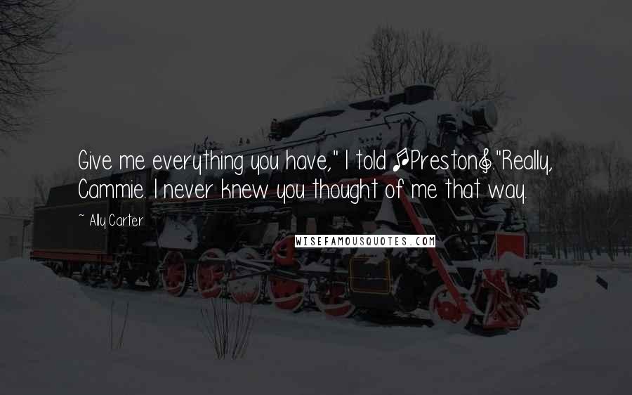 Ally Carter Quotes: Give me everything you have," I told [Preston]."Really, Cammie. I never knew you thought of me that way.