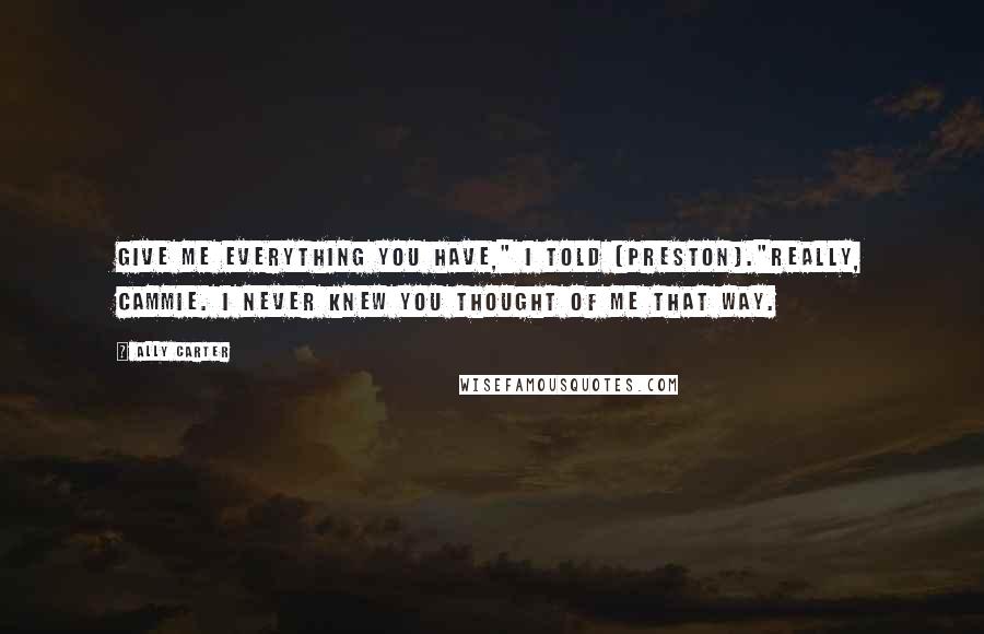 Ally Carter Quotes: Give me everything you have," I told [Preston]."Really, Cammie. I never knew you thought of me that way.