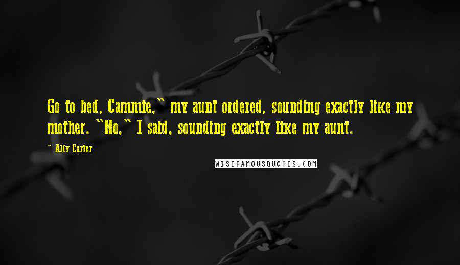 Ally Carter Quotes: Go to bed, Cammie," my aunt ordered, sounding exactly like my mother. "No," I said, sounding exactly like my aunt.