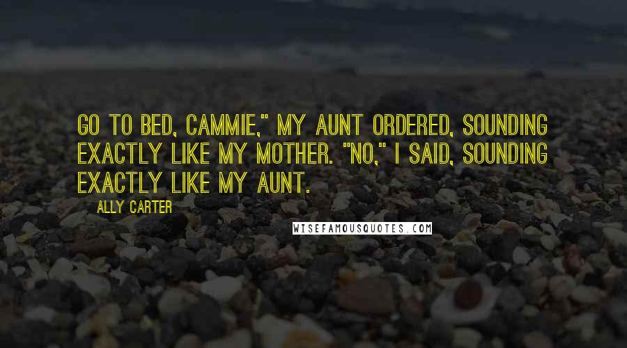 Ally Carter Quotes: Go to bed, Cammie," my aunt ordered, sounding exactly like my mother. "No," I said, sounding exactly like my aunt.