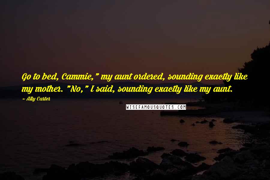 Ally Carter Quotes: Go to bed, Cammie," my aunt ordered, sounding exactly like my mother. "No," I said, sounding exactly like my aunt.