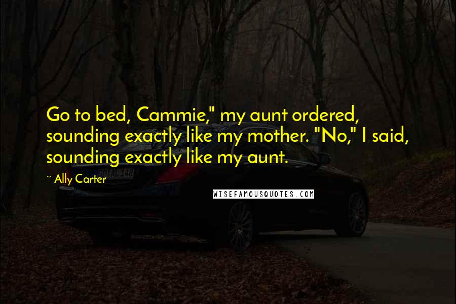 Ally Carter Quotes: Go to bed, Cammie," my aunt ordered, sounding exactly like my mother. "No," I said, sounding exactly like my aunt.