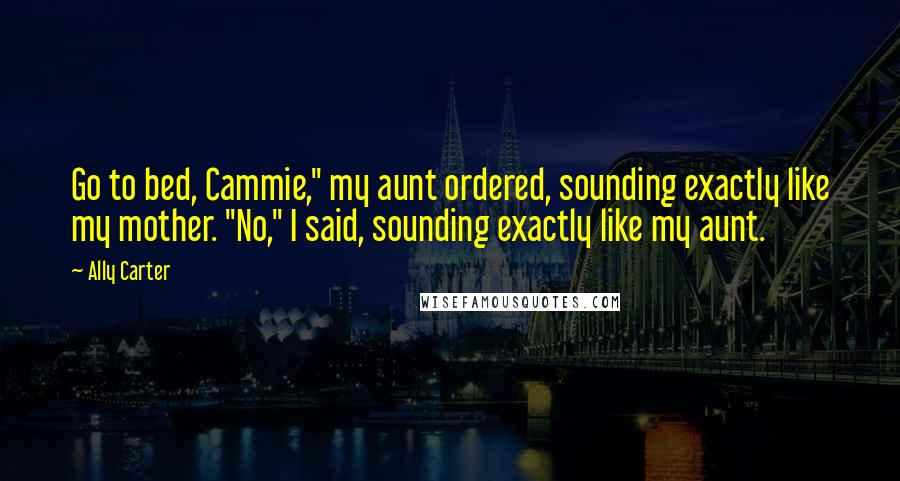 Ally Carter Quotes: Go to bed, Cammie," my aunt ordered, sounding exactly like my mother. "No," I said, sounding exactly like my aunt.