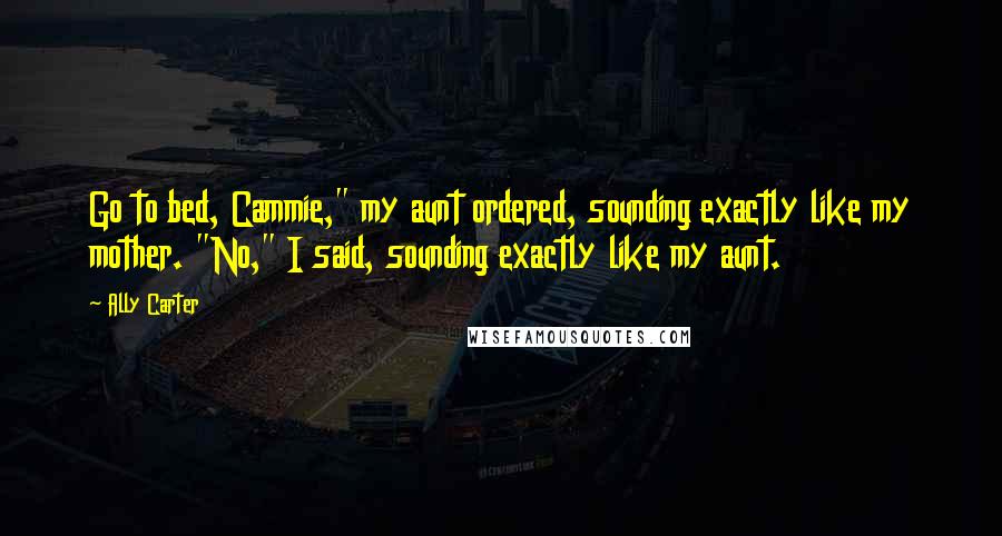 Ally Carter Quotes: Go to bed, Cammie," my aunt ordered, sounding exactly like my mother. "No," I said, sounding exactly like my aunt.