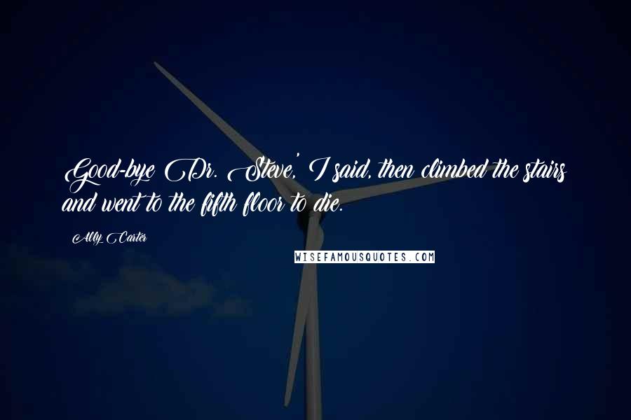 Ally Carter Quotes: Good-bye Dr. Steve,' I said, then climbed the stairs and went to the fifth floor to die.