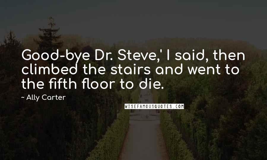 Ally Carter Quotes: Good-bye Dr. Steve,' I said, then climbed the stairs and went to the fifth floor to die.